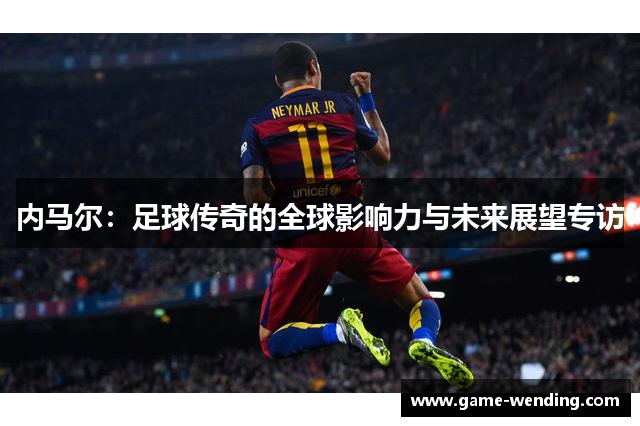 内马尔：足球传奇的全球影响力与未来展望专访