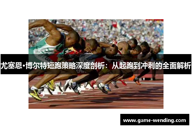 尤塞恩·博尔特短跑策略深度剖析：从起跑到冲刺的全面解析
