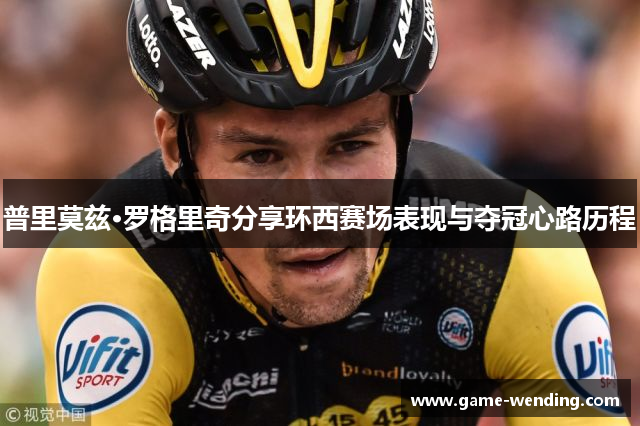 普里莫兹·罗格里奇分享环西赛场表现与夺冠心路历程