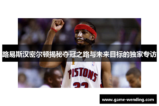 路易斯汉密尔顿揭秘夺冠之路与未来目标的独家专访
