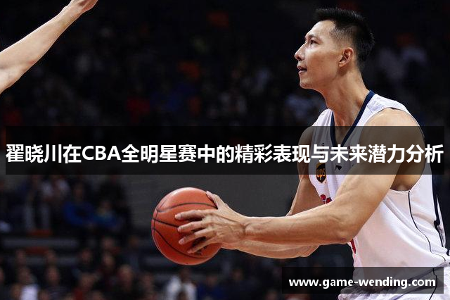 翟晓川在CBA全明星赛中的精彩表现与未来潜力分析