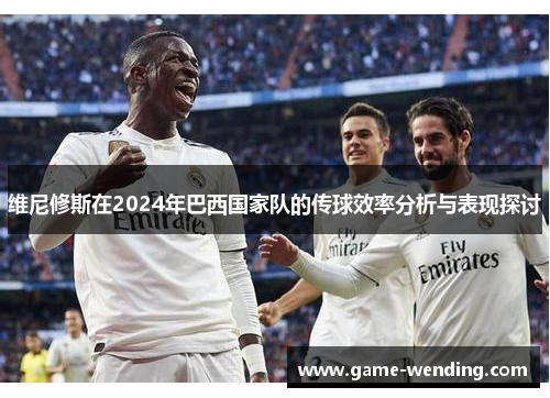 维尼修斯在2024年巴西国家队的传球效率分析与表现探讨