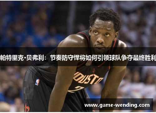 帕特里克·贝弗利：节奏防守悍将如何引领球队争夺最终胜利