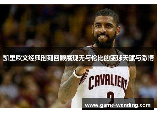 凯里欧文经典时刻回顾展现无与伦比的篮球天赋与激情