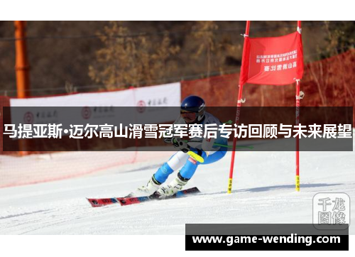马提亚斯·迈尔高山滑雪冠军赛后专访回顾与未来展望