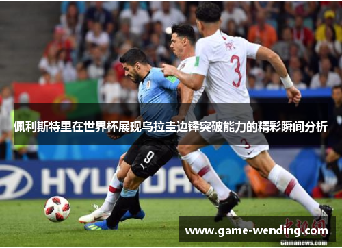 佩利斯特里在世界杯展现乌拉圭边锋突破能力的精彩瞬间分析