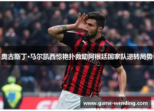奥古斯丁·马尔凯西惊艳扑救助阿根廷国家队逆转局势