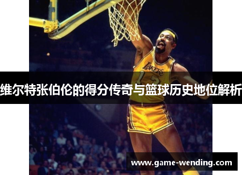 维尔特张伯伦的得分传奇与篮球历史地位解析