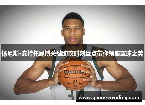 扬尼斯·安特托昆博关键助攻时刻盘点带你领略篮球之美