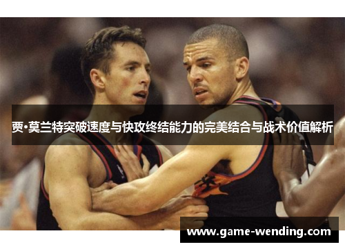 贾·莫兰特突破速度与快攻终结能力的完美结合与战术价值解析