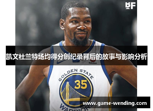 凯文杜兰特场均得分创纪录背后的故事与影响分析