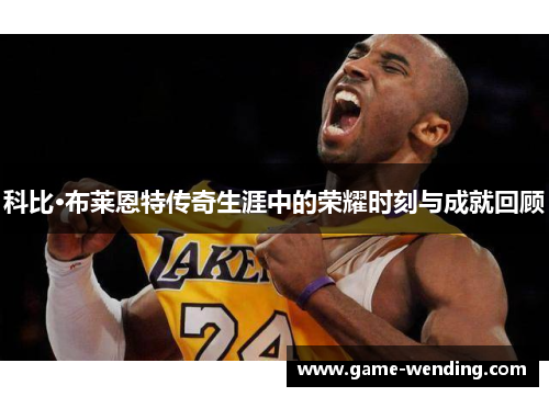 科比·布莱恩特传奇生涯中的荣耀时刻与成就回顾