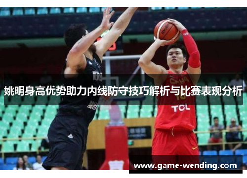 姚明身高优势助力内线防守技巧解析与比赛表现分析