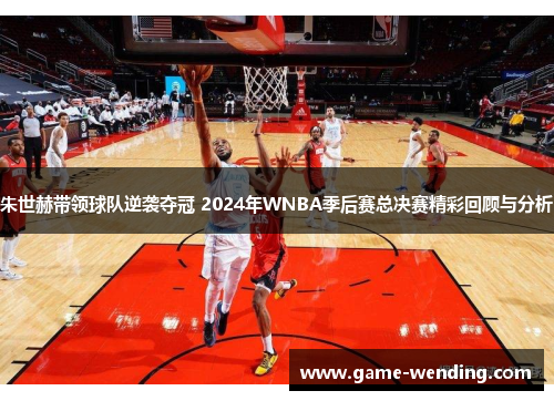 朱世赫带领球队逆袭夺冠 2024年WNBA季后赛总决赛精彩回顾与分析