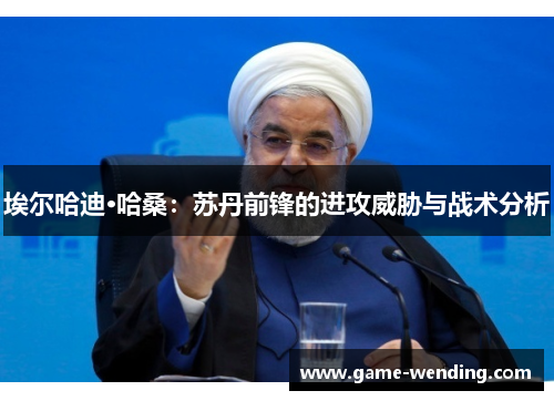 埃尔哈迪·哈桑：苏丹前锋的进攻威胁与战术分析
