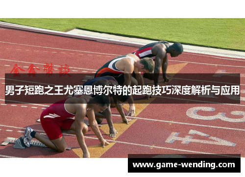 男子短跑之王尤塞恩博尔特的起跑技巧深度解析与应用