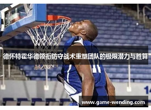 德怀特霍华德领衔防守战术重塑团队的极限潜力与胜算
