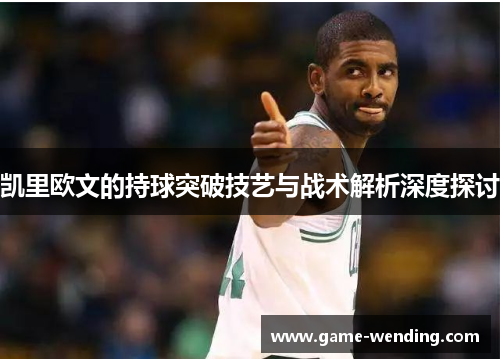 凯里欧文的持球突破技艺与战术解析深度探讨
