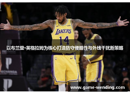以布兰登·英格拉姆为核心打造防守侵略性与外线干扰新策略