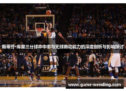 斯蒂芬·库里三分球命中率与无球跑动能力的深度剖析与影响探讨