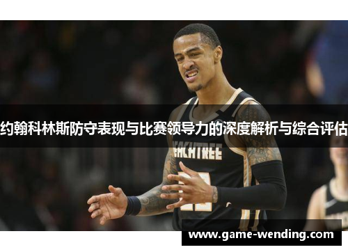 约翰科林斯防守表现与比赛领导力的深度解析与综合评估