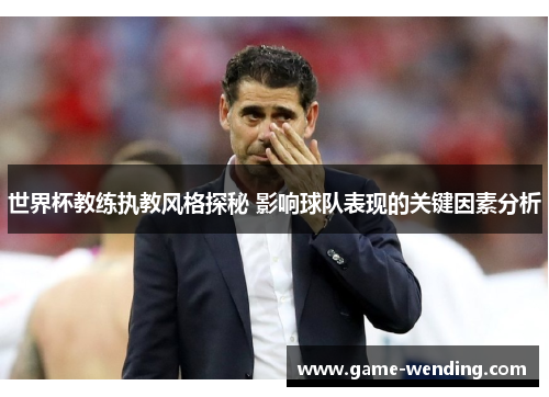 世界杯教练执教风格探秘 影响球队表现的关键因素分析