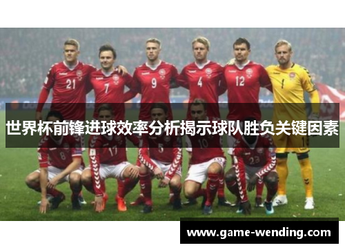 世界杯前锋进球效率分析揭示球队胜负关键因素