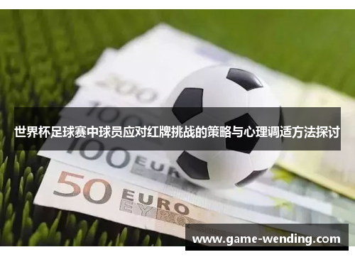 世界杯足球赛中球员应对红牌挑战的策略与心理调适方法探讨