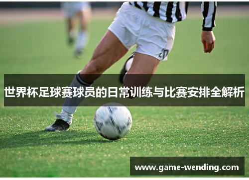 世界杯足球赛球员的日常训练与比赛安排全解析