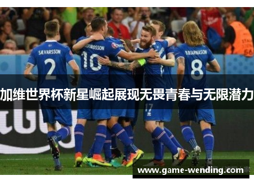 加维世界杯新星崛起展现无畏青春与无限潜力