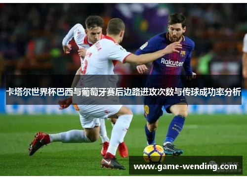 卡塔尔世界杯巴西与葡萄牙赛后边路进攻次数与传球成功率分析