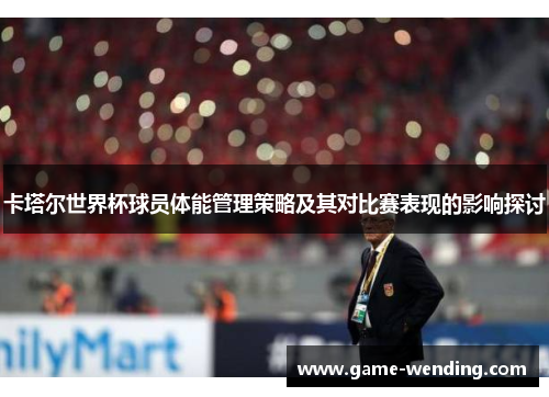 卡塔尔世界杯球员体能管理策略及其对比赛表现的影响探讨