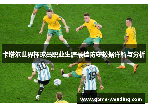 卡塔尔世界杯球员职业生涯最佳防守数据详解与分析