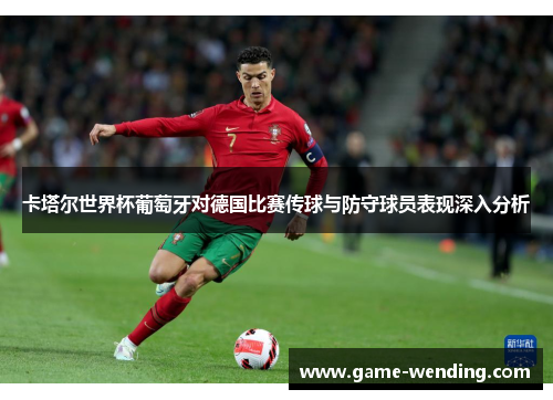 卡塔尔世界杯葡萄牙对德国比赛传球与防守球员表现深入分析