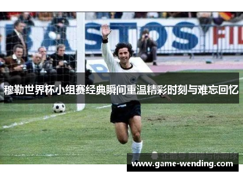 穆勒世界杯小组赛经典瞬间重温精彩时刻与难忘回忆