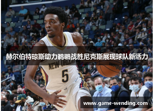 赫尔伯特琼斯助力鹈鹕战胜尼克斯展现球队新活力
