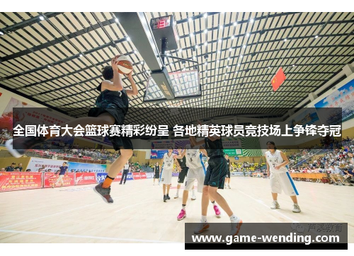 全国体育大会篮球赛精彩纷呈 各地精英球员竞技场上争锋夺冠