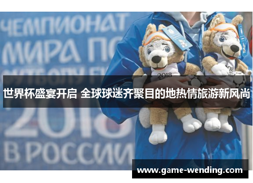 世界杯盛宴开启 全球球迷齐聚目的地热情旅游新风尚