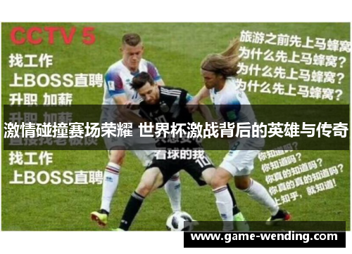 激情碰撞赛场荣耀 世界杯激战背后的英雄与传奇