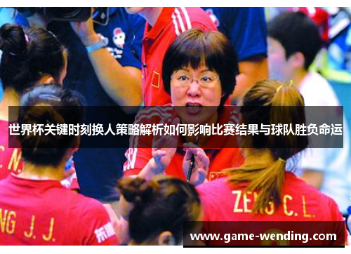 世界杯关键时刻换人策略解析如何影响比赛结果与球队胜负命运