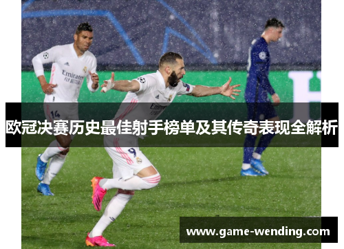 欧冠决赛历史最佳射手榜单及其传奇表现全解析