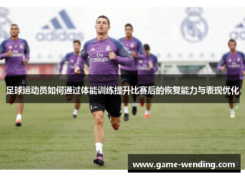 足球运动员如何通过体能训练提升比赛后的恢复能力与表现优化