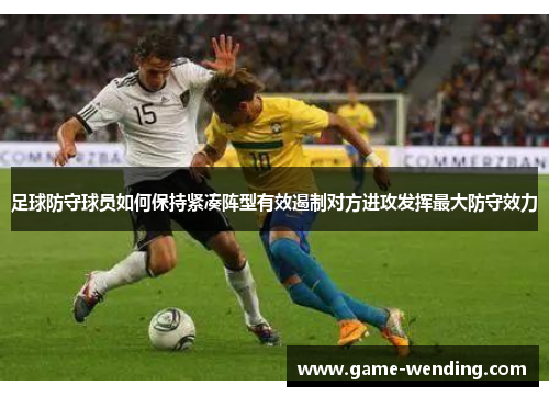 足球防守球员如何保持紧凑阵型有效遏制对方进攻发挥最大防守效力