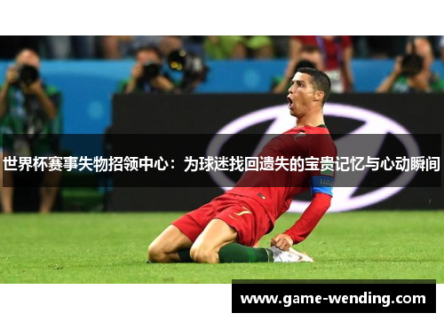 世界杯赛事失物招领中心：为球迷找回遗失的宝贵记忆与心动瞬间