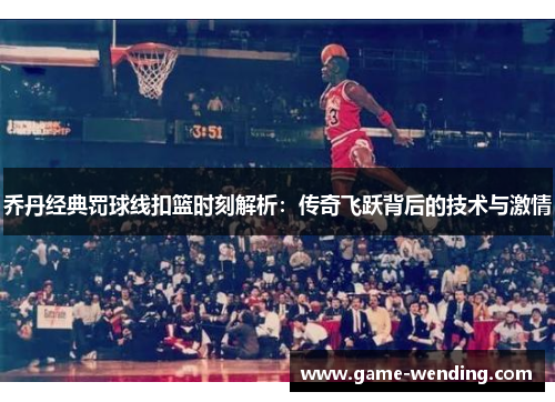 乔丹经典罚球线扣篮时刻解析：传奇飞跃背后的技术与激情