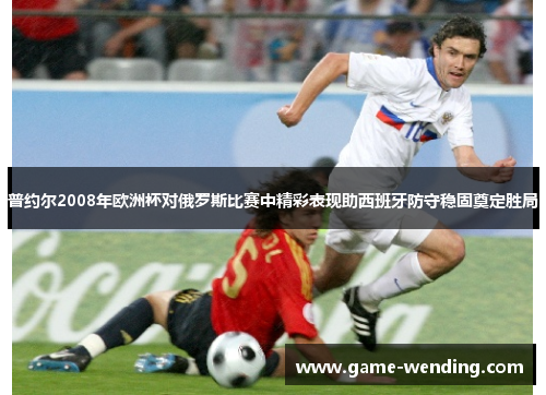 普约尔2008年欧洲杯对俄罗斯比赛中精彩表现助西班牙防守稳固奠定胜局
