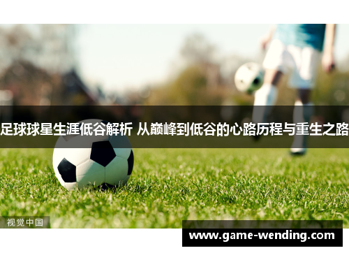 足球球星生涯低谷解析 从巅峰到低谷的心路历程与重生之路