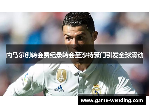 内马尔创转会费纪录转会至沙特豪门引发全球震动