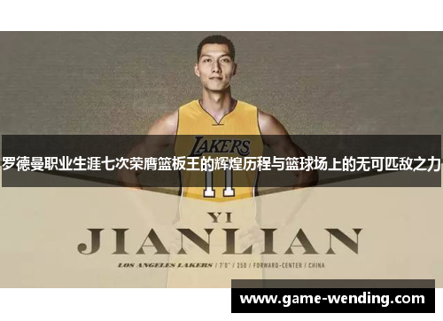 罗德曼职业生涯七次荣膺篮板王的辉煌历程与篮球场上的无可匹敌之力