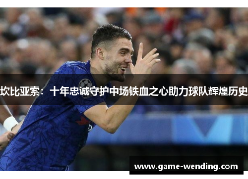 坎比亚索：十年忠诚守护中场铁血之心助力球队辉煌历史